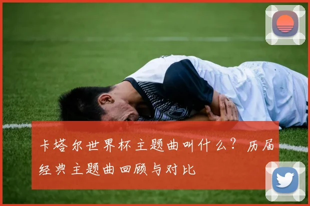 卡塔尔世界杯主题曲叫什么？历届经典主题曲回顾与对比