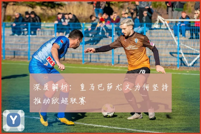 深度解析：皇马巴萨尤文为何坚持推动欧超联赛
