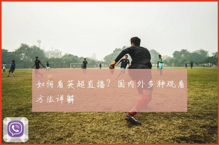 如何看英超直播？国内外多种观看方法详解