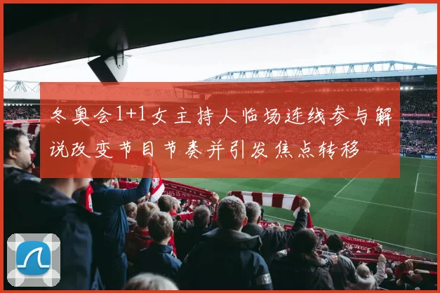 冬奥会1+1女主持人临场连线参与解说改变节目节奏并引发焦点转移