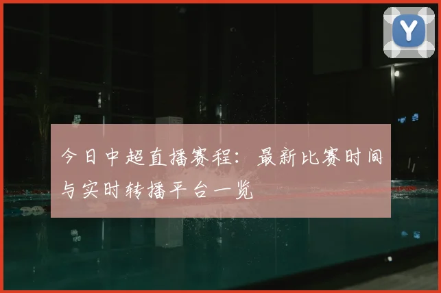 今日中超直播赛程：最新比赛时间与实时转播平台一览