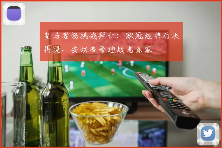 皇马客场挑战拜仁：欧冠经典对决再现，安切洛蒂迎战老东家