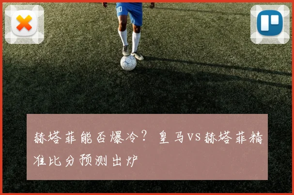 赫塔菲能否爆冷？皇马vs赫塔菲精准比分预测出炉