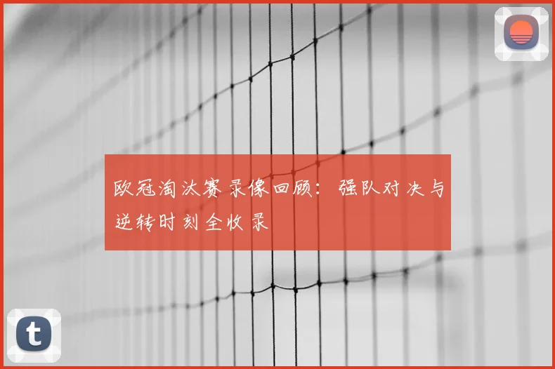欧冠淘汰赛录像回顾：强队对决与逆转时刻全收录