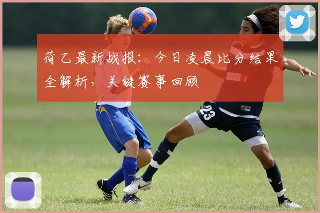 荷乙最新战报：今日凌晨比分结果全解析，关键赛事回顾