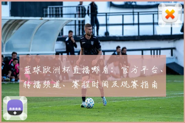 蓝球欧洲杯直播哪看：官方平台、转播频道、赛程时间及观赛指南