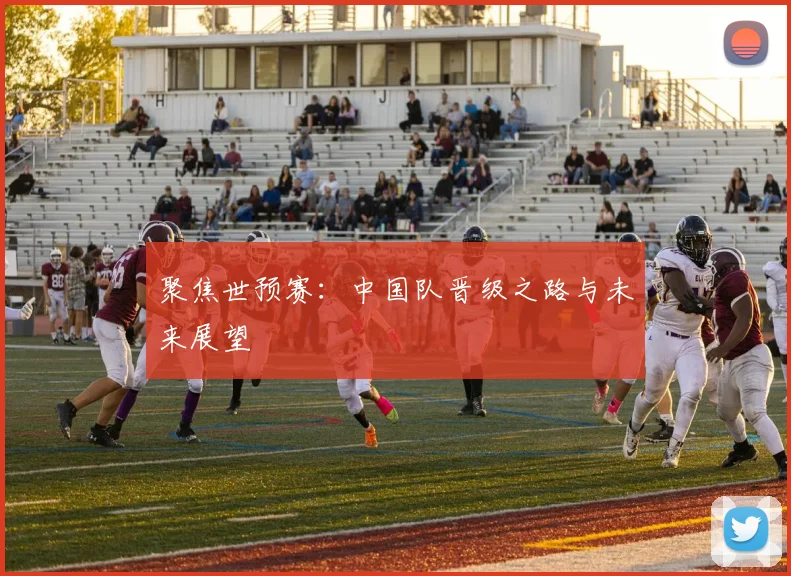 聚焦世预赛：中国队晋级之路与未来展望
