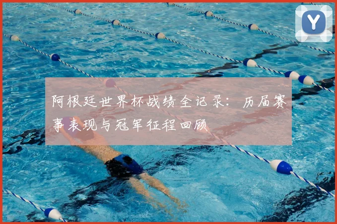 阿根廷世界杯战绩全记录：历届赛事表现与冠军征程回顾