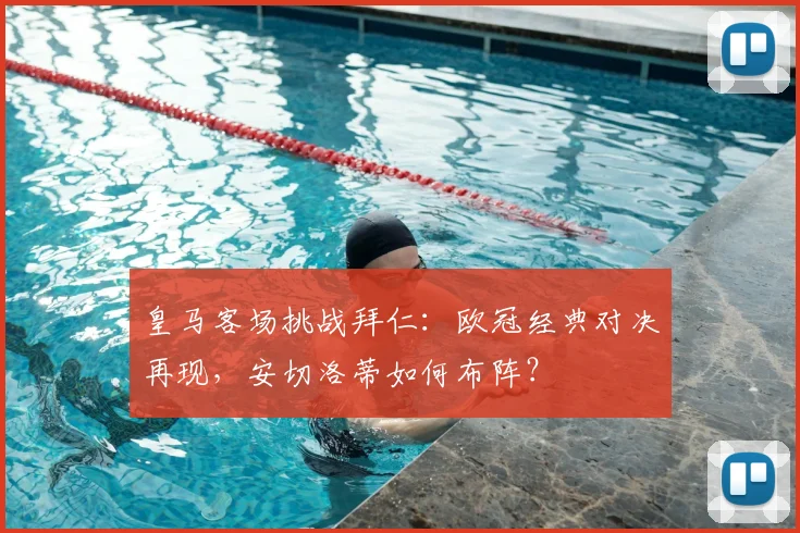 皇马客场挑战拜仁：欧冠经典对决再现，安切洛蒂如何布阵？