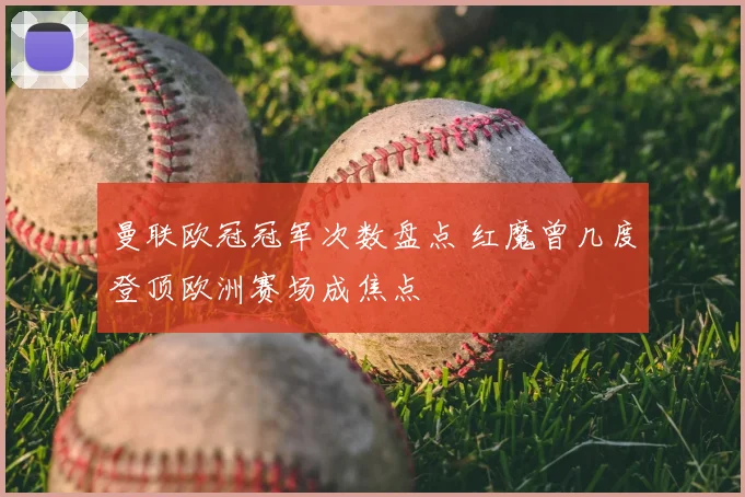 曼联欧冠冠军次数盘点 红魔曾几度登顶欧洲赛场成焦点