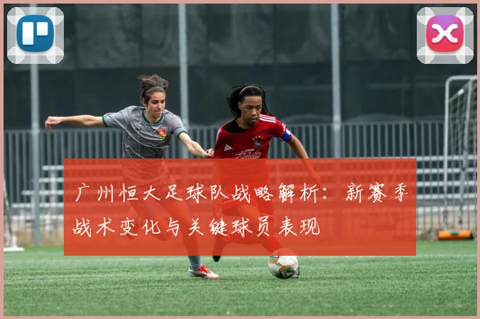 广州恒大足球队战略解析：新赛季战术变化与关键球员表现